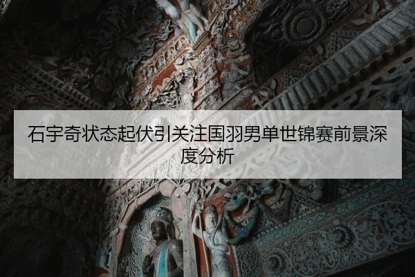 石宇奇状态起伏引关注国羽男单世锦赛前景深度分析