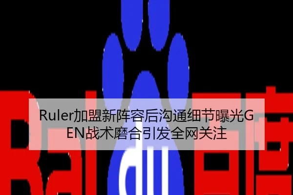 Ruler加盟新阵容后沟通细节曝光GEN战术磨合引发全网关注