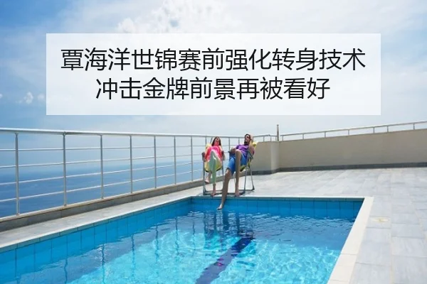 覃海洋世锦赛前强化转身技术 冲击金牌前景再被看好