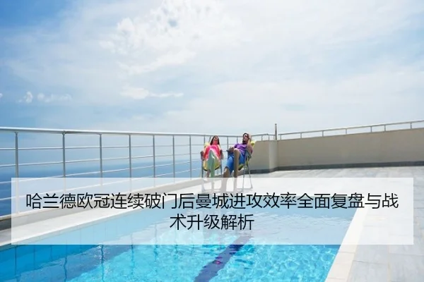 哈兰德欧冠连续破门后曼城进攻效率全面复盘与战术升级解析